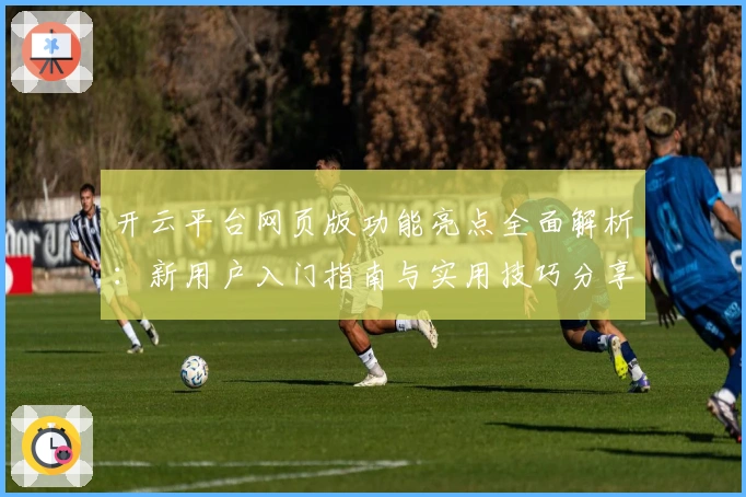 开云平台网页版功能亮点全面解析：新用户入门指南与实用技巧分享