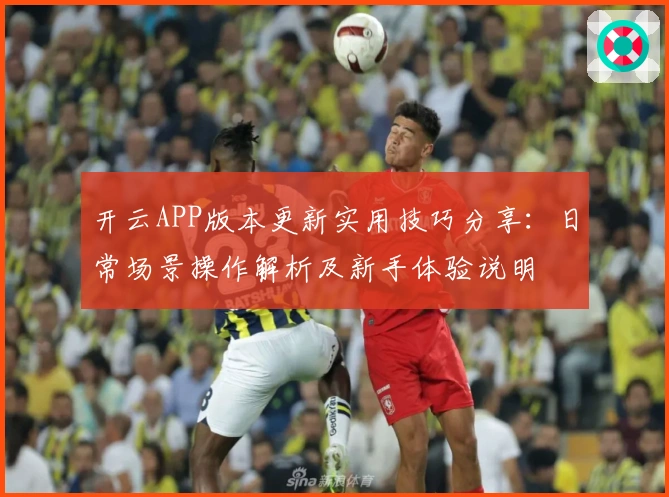 开云APP版本更新实用技巧分享：日常场景操作解析及新手体验说明