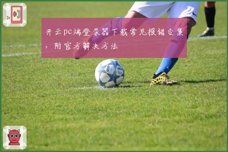 开云pc端登录器下载常见报错合集，附官方解决方法