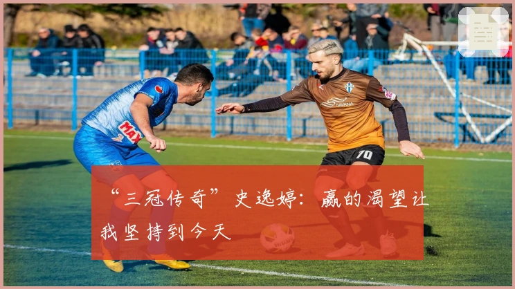 “三冠传奇”史逸婷：赢的渴望让我坚持到今天