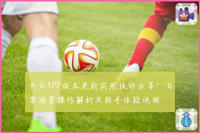 开云APP版本更新实用技巧分享：日常场景操作解析及新手体验说明