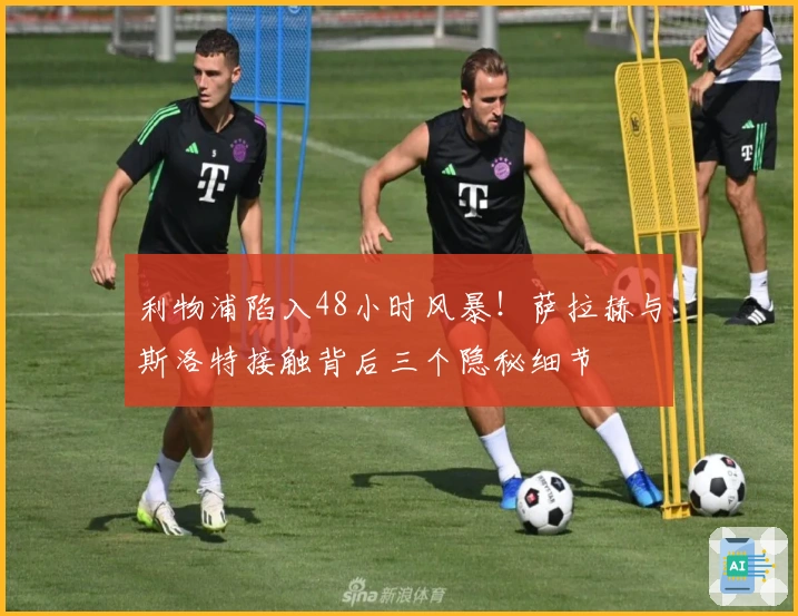 利物浦陷入48小时风暴！萨拉赫与斯洛特接触背后三个隐秘细节