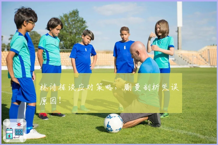 林诗栋谈应对策略，蒯曼剖析失误原因！