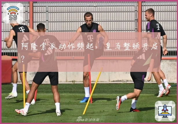 阿隆索派动作频起，皇马整顿开启？