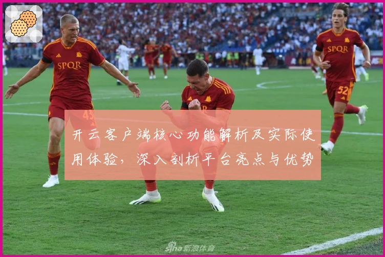 开云客户端核心功能解析及实际使用体验，深入剖析平台亮点与优势