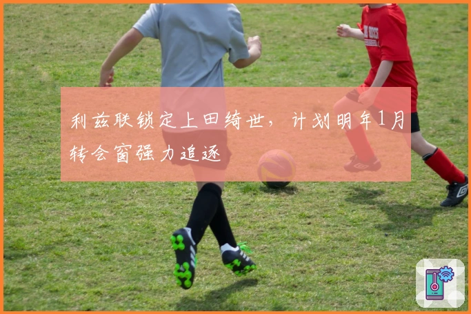 利兹联锁定上田绮世，计划明年1月转会窗强力追逐