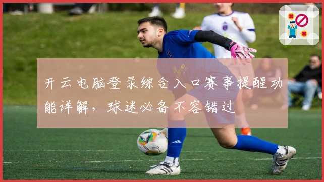 开云电脑登录综合入口赛事提醒功能详解，球迷必备不容错过