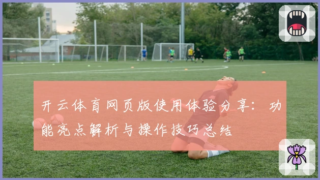 开云体育网页版使用体验分享：功能亮点解析与操作技巧总结