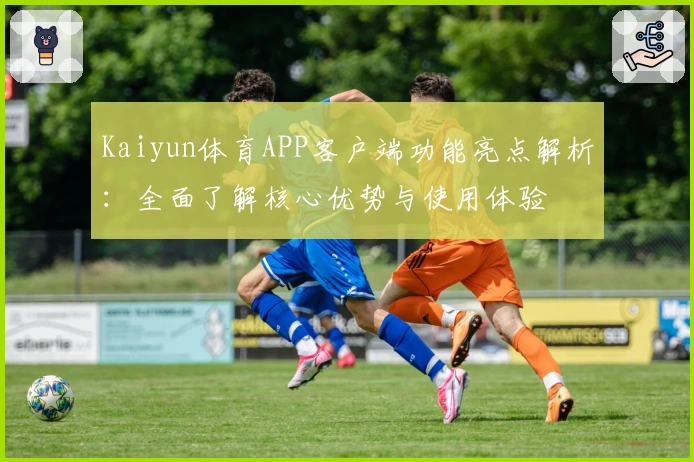Kaiyun体育APP客户端功能亮点解析：全面了解核心优势与使用体验