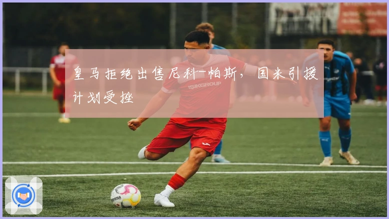 皇马拒绝出售尼科-帕斯，国米引援计划受挫