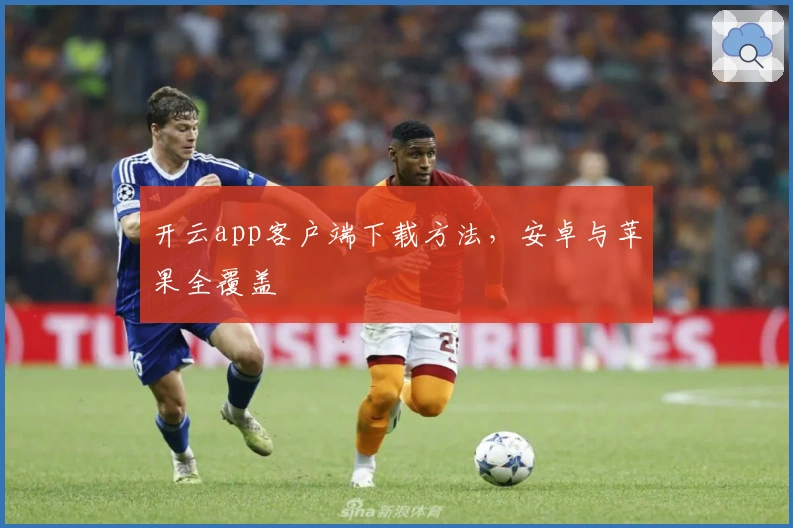 开云app客户端下载方法，安卓与苹果全覆盖