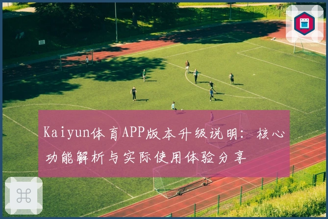 Kaiyun体育APP版本升级说明：核心功能解析与实际使用体验分享