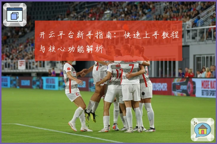 开云平台新手指南：快速上手教程与核心功能解析