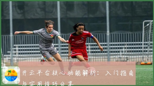 开云平台核心功能解析：入门指南与实用技巧分享