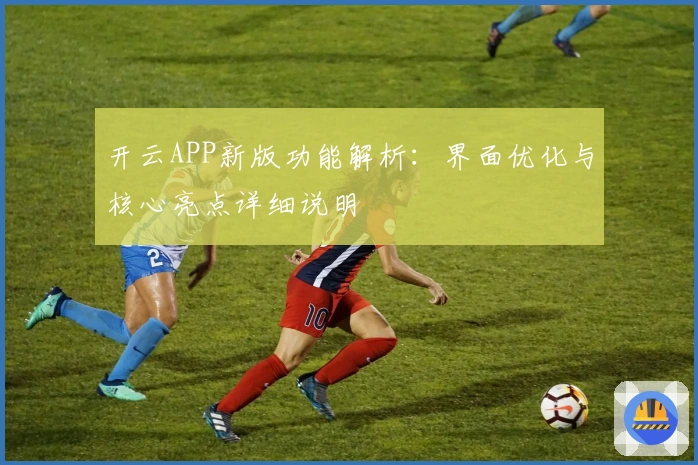 开云APP新版功能解析：界面优化与核心亮点详细说明