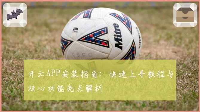 开云APP安装指南：快速上手教程与核心功能亮点解析