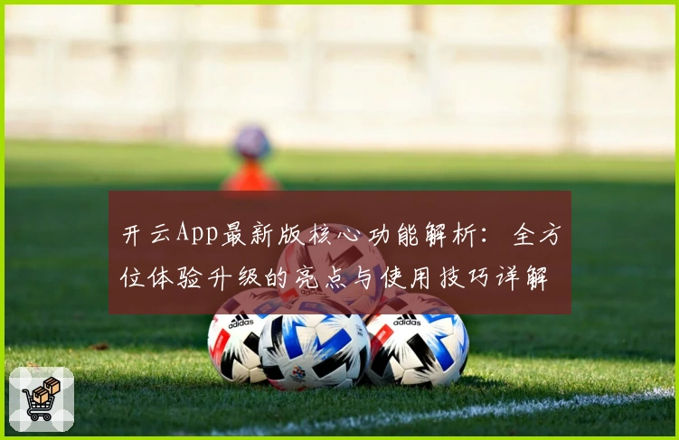 开云App最新版核心功能解析：全方位体验升级的亮点与使用技巧详解