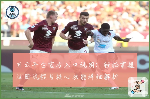 开云平台官方入口说明：轻松掌握注册流程与核心功能详细解析