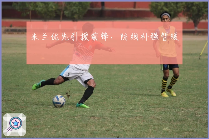 米兰优先引援前锋，防线补强暂缓