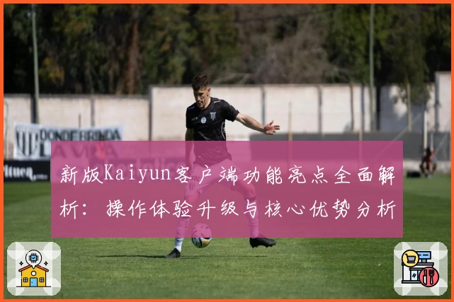 新版Kaiyun客户端功能亮点全面解析：操作体验升级与核心优势分析