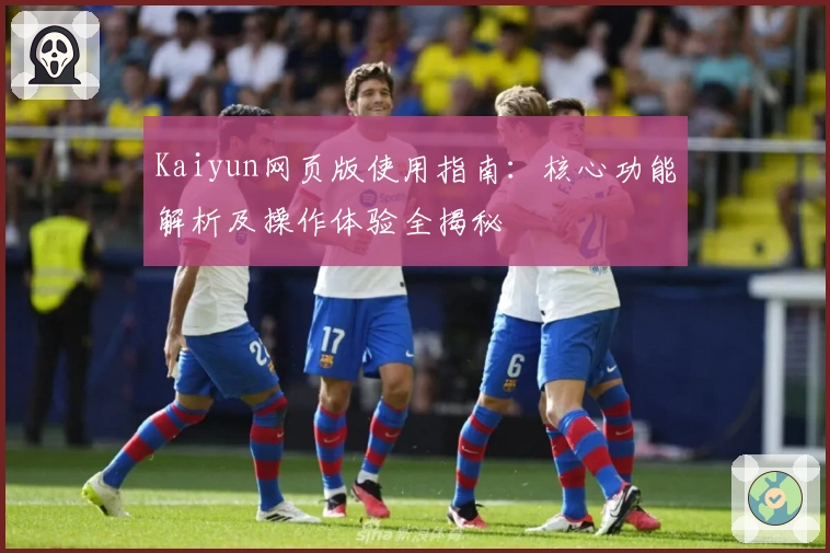 Kaiyun网页版使用指南：核心功能解析及操作体验全揭秘