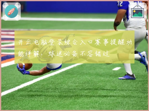 开云电脑登录综合入口赛事提醒功能详解，球迷必备不容错过
