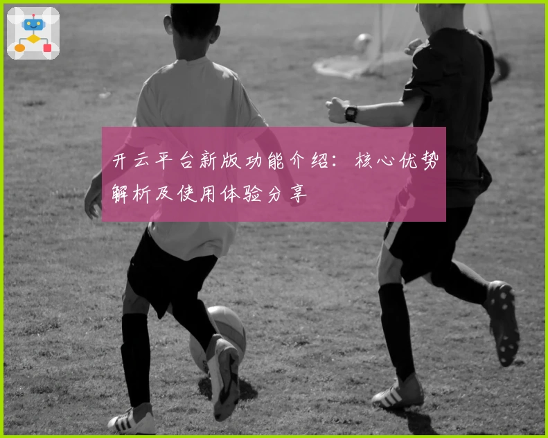 开云平台新版功能介绍：核心优势解析及使用体验分享