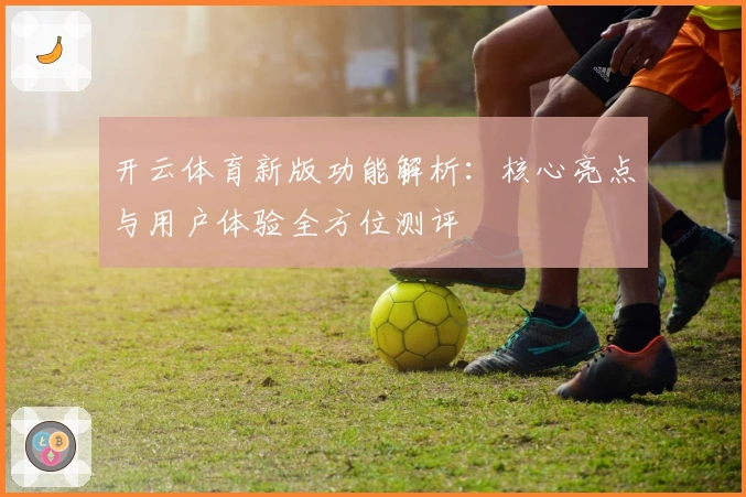 开云体育新版功能解析：核心亮点与用户体验全方位测评