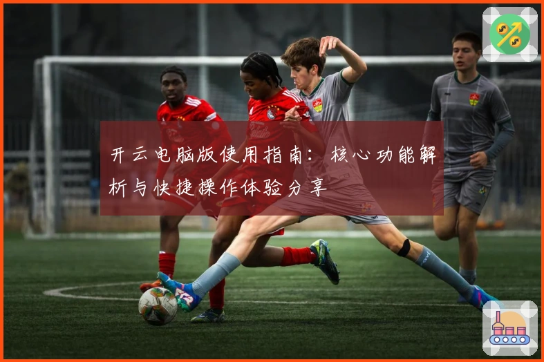 开云电脑版使用指南：核心功能解析与快捷操作体验分享