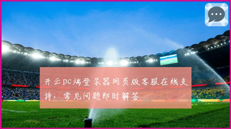 开云pc端登录器网页版客服在线支持，常见问题即时解答