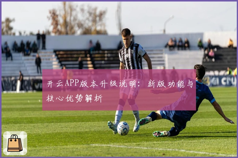 开云APP版本升级说明：新版功能与核心优势解析