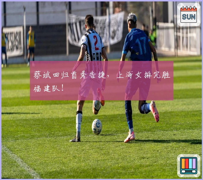 蔡斌回归首秀告捷，上海女排完胜福建队！