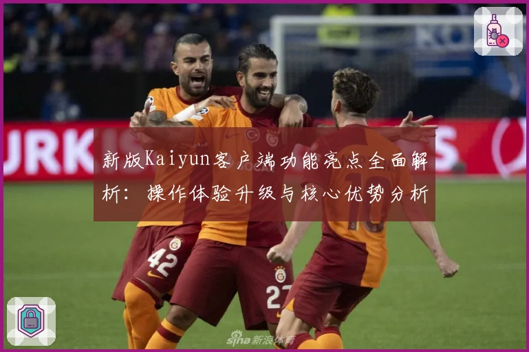 新版Kaiyun客户端功能亮点全面解析：操作体验升级与核心优势分析