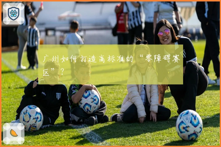 广州如何打造高标准的“零障碍赛区”？