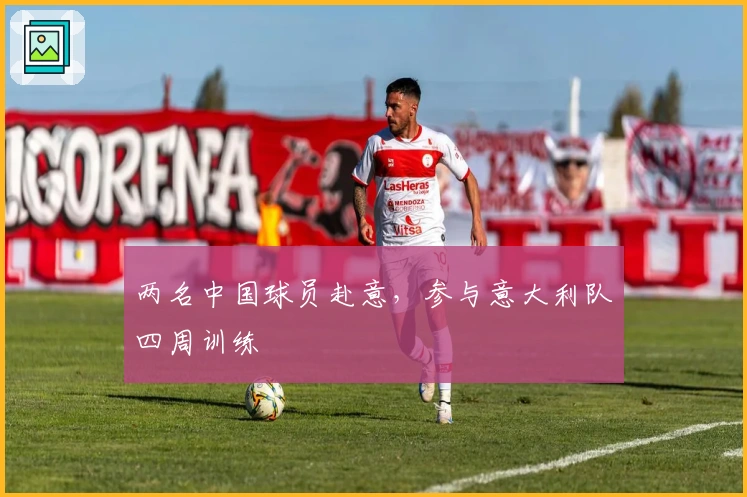 两名中国球员赴意，参与意大利队四周训练