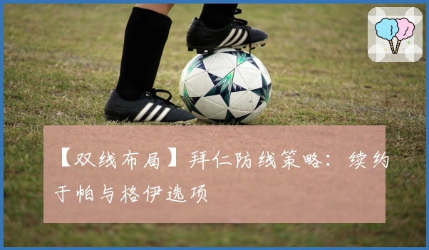 【双线布局】拜仁防线策略：续约于帕与格伊选项