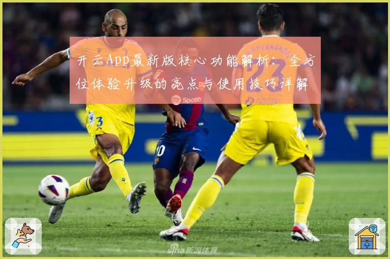 开云App最新版核心功能解析：全方位体验升级的亮点与使用技巧详解